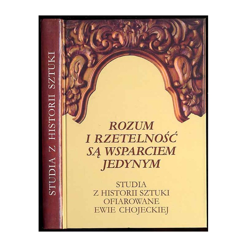 Rozum i rzetelność są wsparciem jedynym. Studia z historii sztuki ofiarowane Ewie Chojeckiej