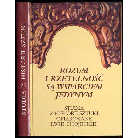 Rozum i rzetelność są wsparciem jedynym. Studia z historii sztuki ofiarowane Ewie Chojeckiej