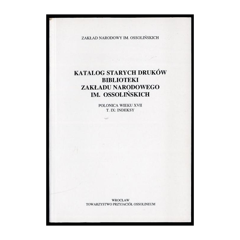 Katalog starych druków biblioteki Zakładu Narodowego im. Ossolińskich. Polonica wieku XVII. T. IX: Indeksy