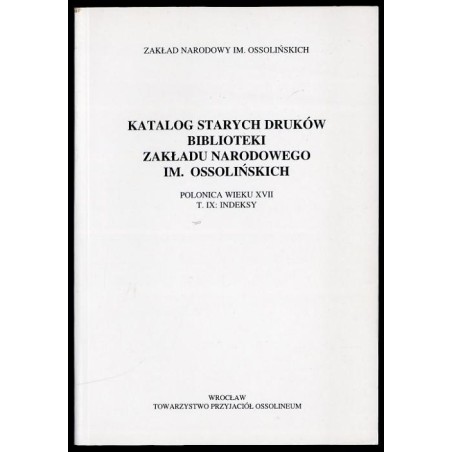 Katalog starych druków biblioteki Zakładu Narodowego im. Ossolińskich. Polonica wieku XVII. T. IX: Indeksy