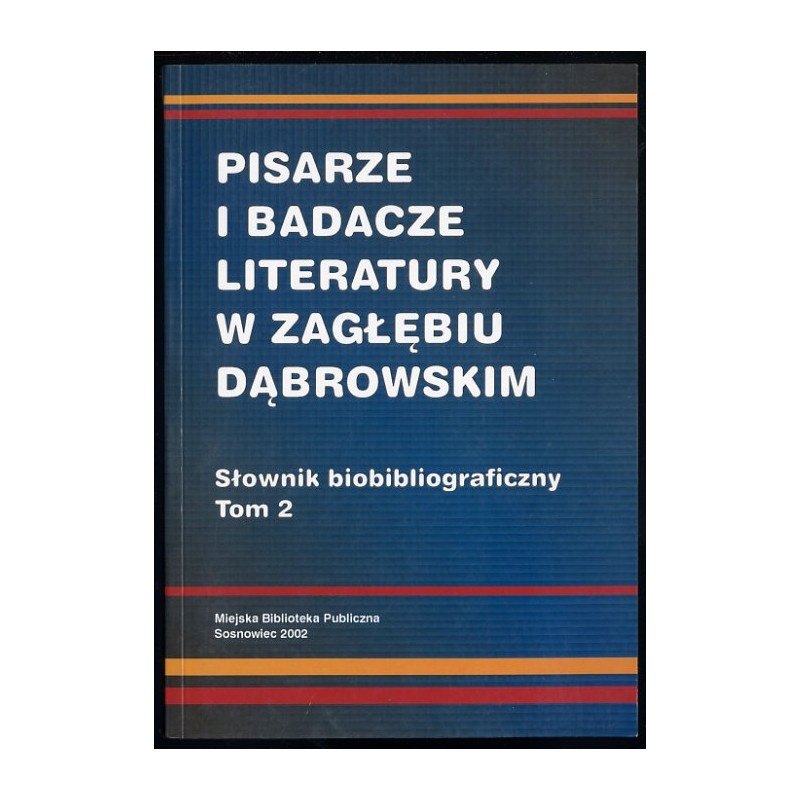 Pisarze i badacze literatury w Zagłębiu Dąbrowskim. Słownik biobibliograficzny. T.2