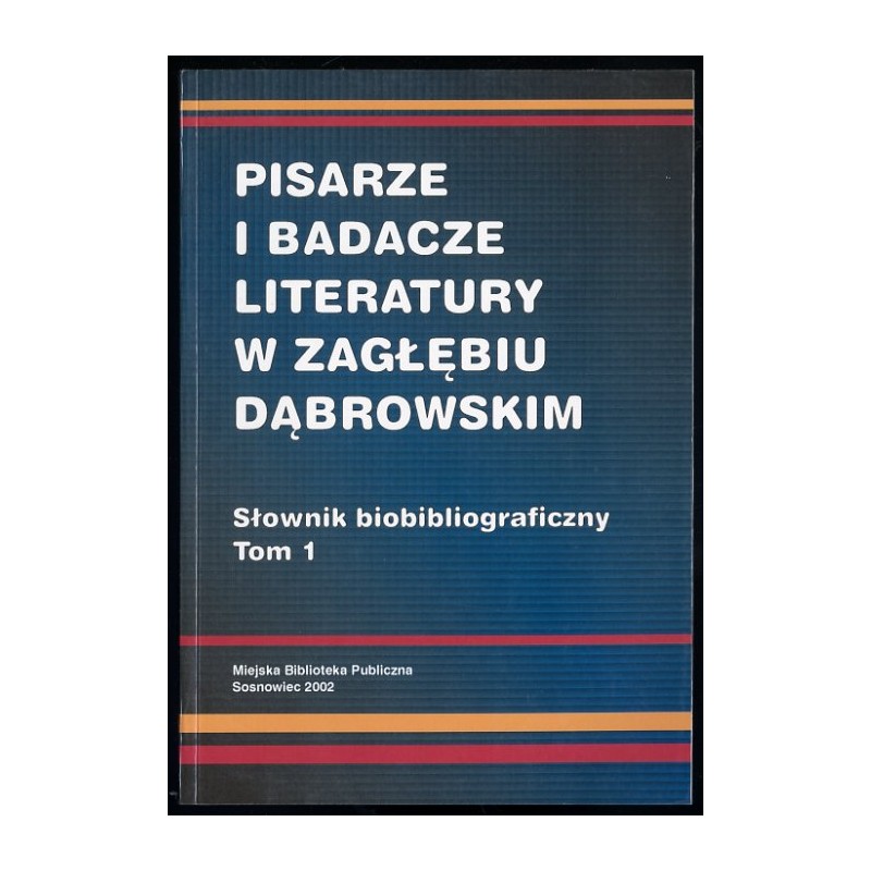 Pisarze i badacze literatury w Zagłębiu Dąbrowskim. Słownik biobibliograficzny. T.1
