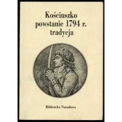 Kościuszko, powstanie 1794 r., tradycja. Materiały z sesji naukowej w 200-lecie powstania kościuszkowskiego, 15-16 kwietnia 1994