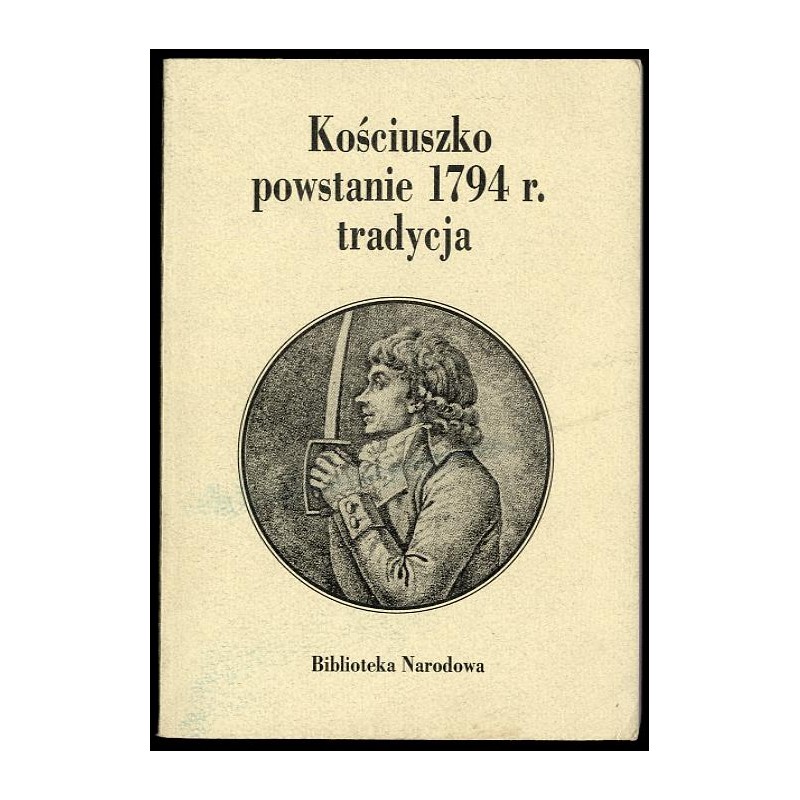Kościuszko, powstanie 1794 r., tradycja. Materiały z sesji naukowej w 200-lecie powstania kościuszkowskiego, 15-16 kwietnia 1994