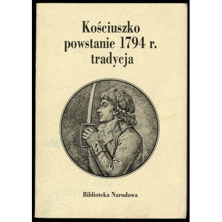 Kościuszko, powstanie 1794 r., tradycja. Materiały z sesji naukowej w 200-lecie powstania kościuszkowskiego, 15-16 kwietnia 1994
