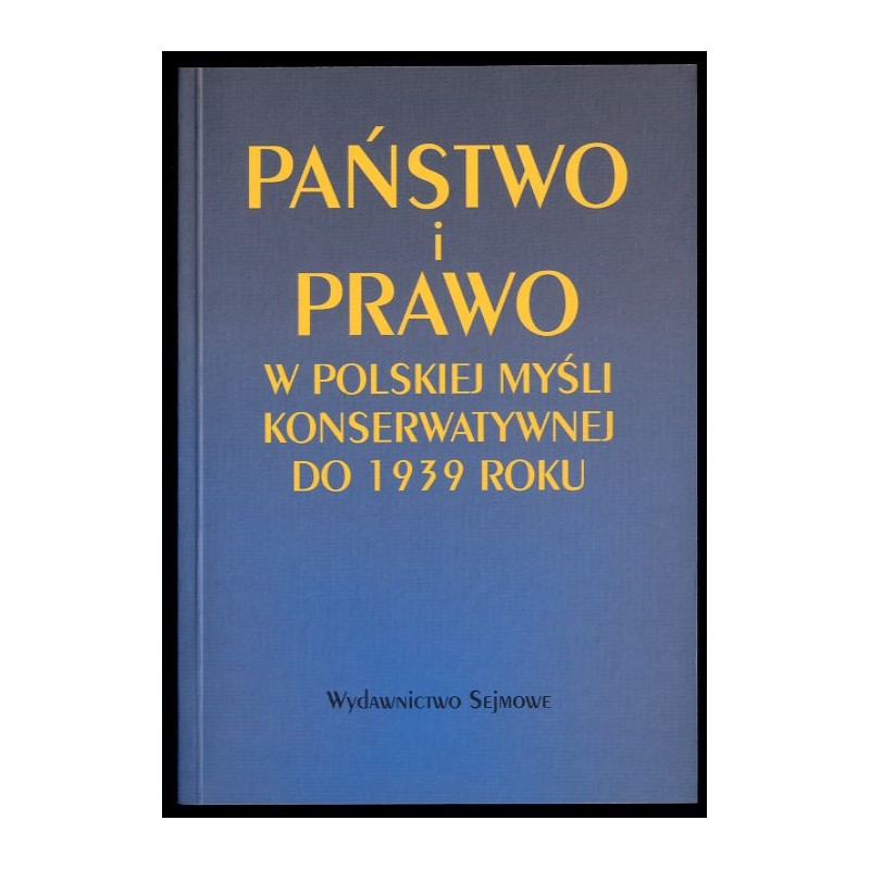 Państwo i prawo w polskiej myśli konserwatywnej do 1939 roku. Antologia myśli prawnoustrojowej konserwatystów polskich