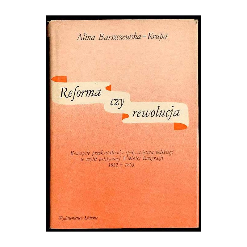 Reforma czy rewolucja. Koncepcje przekształcenia społeczeństwa polskiego w myśli politycznej Wielkiej Emigracji 1832-1863