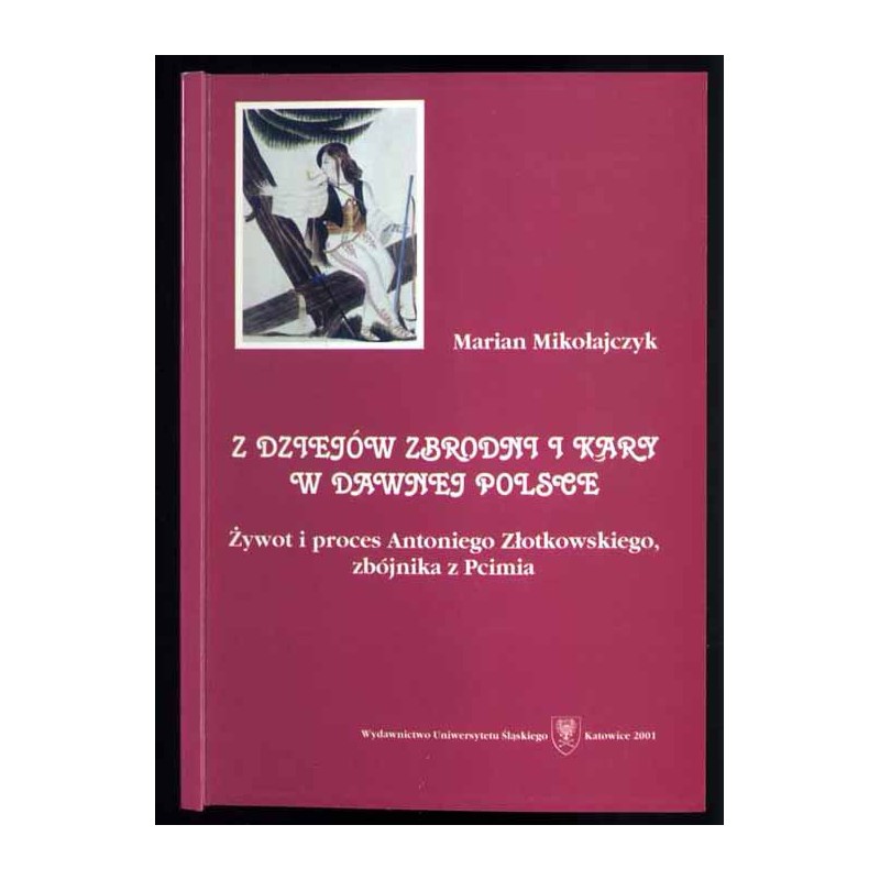 Z dziejów zbrodni i kary w dawnej Polsce. Żywot i proces Antoniego Złotkowskiego, zbójnika z Pcimia