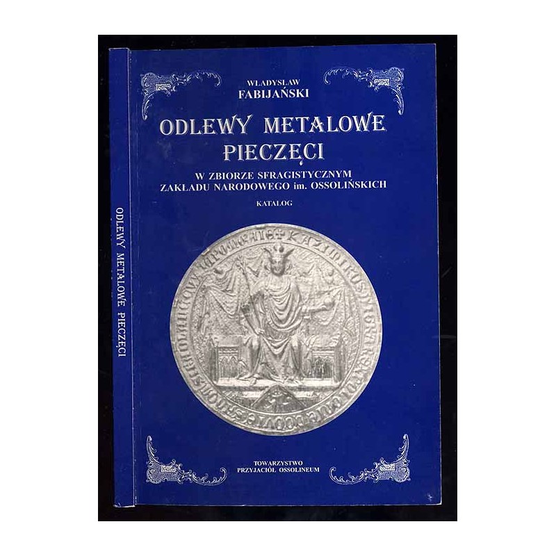 Odlewy metalowe pieczęci w zbiorze sfragistycznym Zakładu Narodowego im. Ossolińskich we Wrocławiu (Katalog)