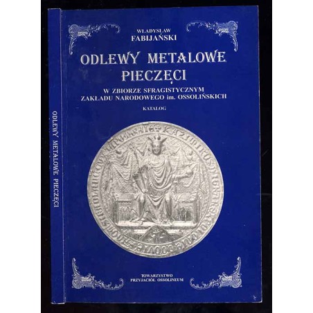 Odlewy metalowe pieczęci w zbiorze sfragistycznym Zakładu Narodowego im. Ossolińskich we Wrocławiu (Katalog)