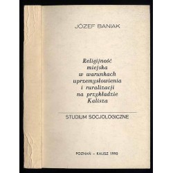 Religijność miejska w warunkach uprzemysłowienia i ruralizacji na przykładzie Kalisza. Studium socjologiczne