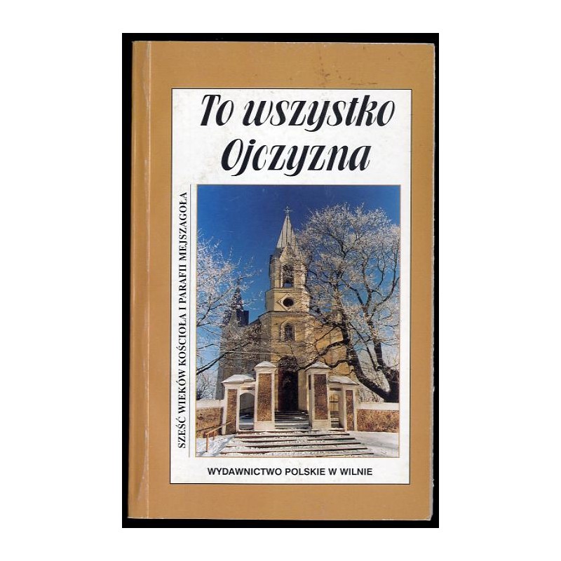 To wszystko Ojczyzna. Sześć wieków kościoła i parafii Mejszagoła. Od ks. kanonika Mikołaja do ks. prałata Józefa