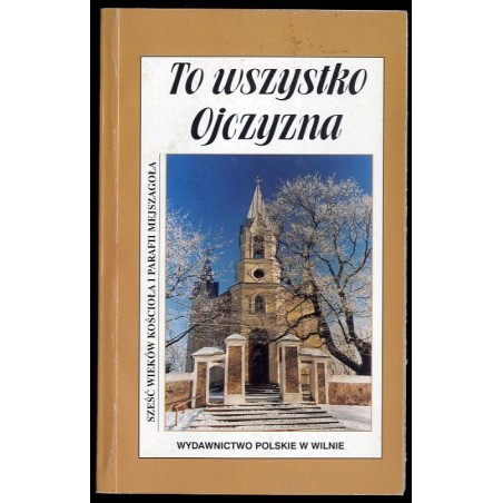 To wszystko Ojczyzna. Sześć wieków kościoła i parafii Mejszagoła. Od ks. kanonika Mikołaja do ks. prałata Józefa