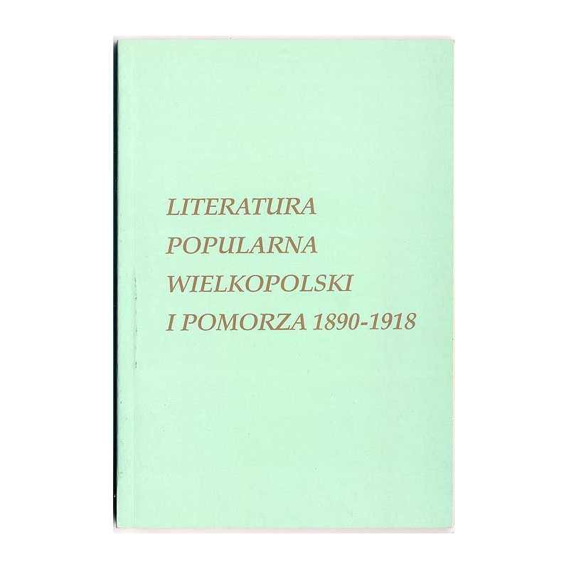 Literatura popularna Wielkopolski i Pomorza 1890-1918. Studia portretowe wybranych pisarzy