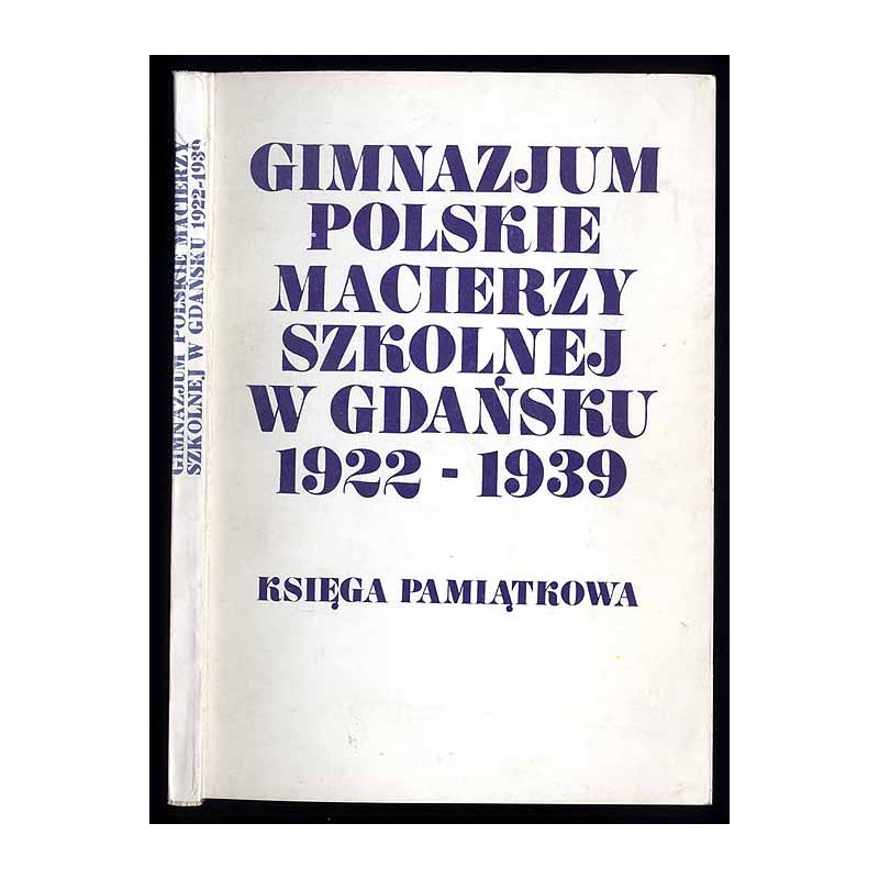 Gimnazjum Polskie Macierzy Szkolnej w Gdańsku (1922-1939). Księga pamiątkowa w pięćdziesięciolecie założenia Gimnazjum. Cz.1