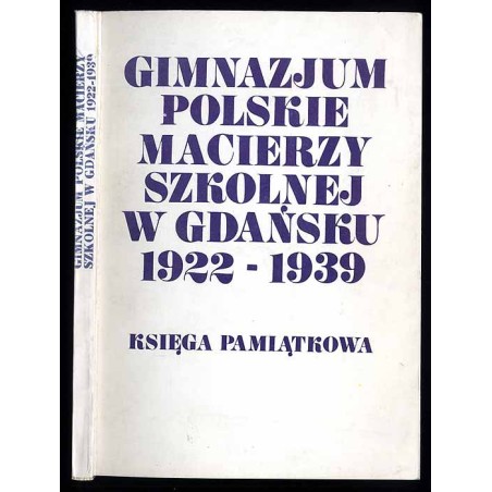 Gimnazjum Polskie Macierzy Szkolnej w Gdańsku (1922-1939). Księga pamiątkowa w pięćdziesięciolecie założenia Gimnazjum. Cz.1