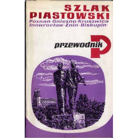Szlak piastowski - Poznań, Gniezno, Kruszwica, Inowrocław, Żnin, Biskupin. Przewodnik
