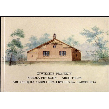 Żywieckie projekty Karola Pietschki - architekta arcyksięcia Albrechta Fryderyka Habsburga (wybór)