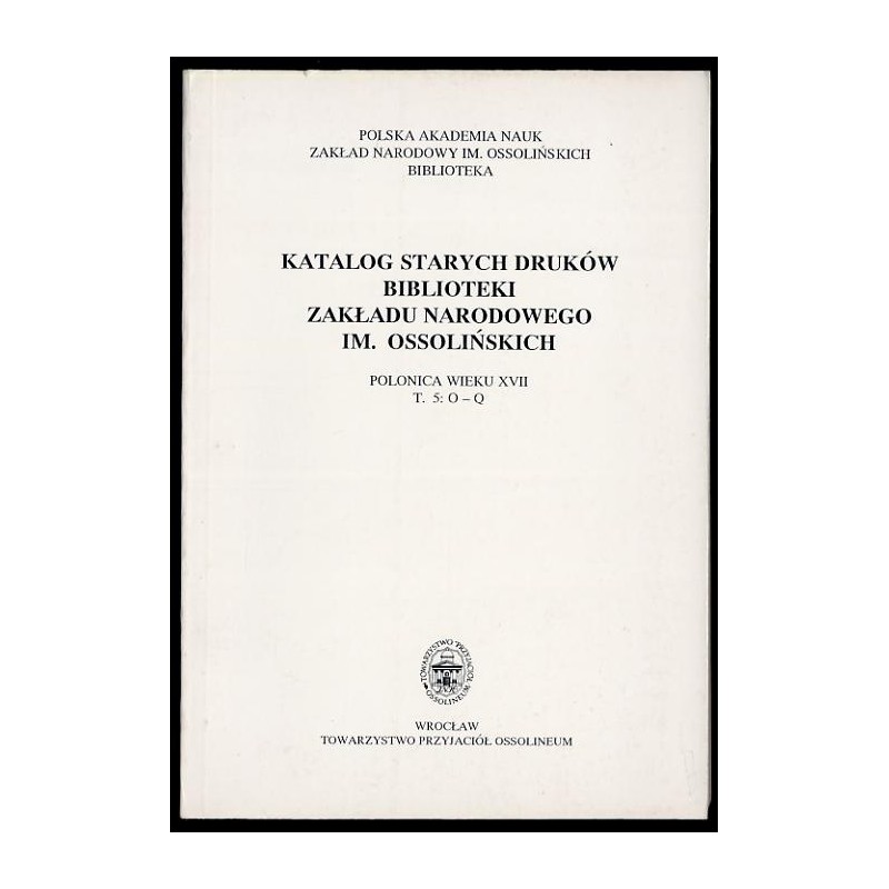 Katalog starych druków biblioteki Zakładu Narodowego im. Ossolińskich. Polonica wieku XVII. T.5: O-Q