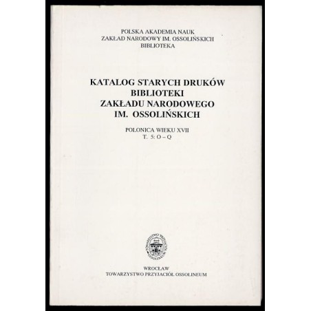Katalog starych druków biblioteki Zakładu Narodowego im. Ossolińskich. Polonica wieku XVII. T.5: O-Q