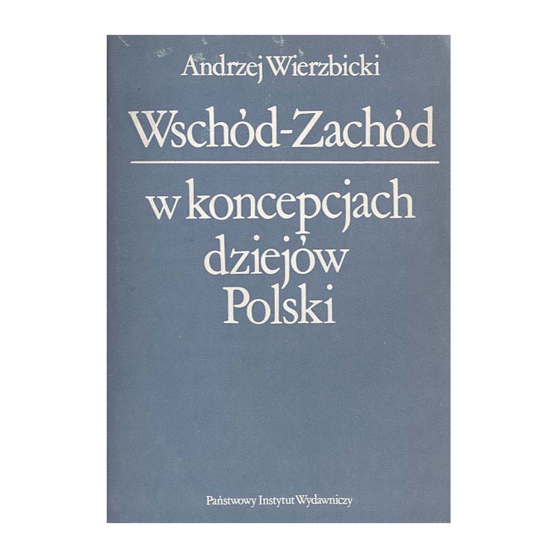 Wschód-Zachód w koncepcjach dziejów Polski. Z dziejów polskiej myśli historycznej w dobie porozbiorowej