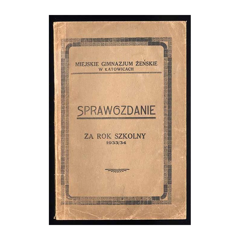 Sprawozdanie Dyrekcji Miejskiego Gimnazjum Żeńskiego w Katowicach. Za rok szkolny 1933/34