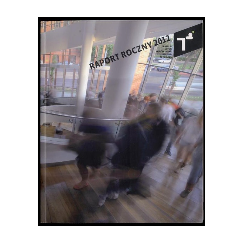 Raport roczny 2012 Centrum Sztuki Współczesnej Znaki Czasu w Toruniu