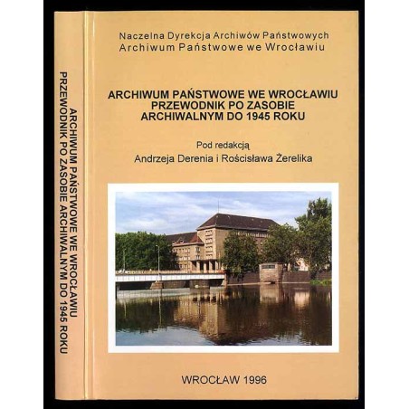Archiwum Państwowe we Wrocławiu. Przewodnik po zasobie archiwalnym do 1945 roku