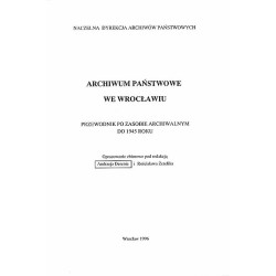 Archiwum Państwowe we Wrocławiu. Przewodnik po zasobie archiwalnym do 1945 roku