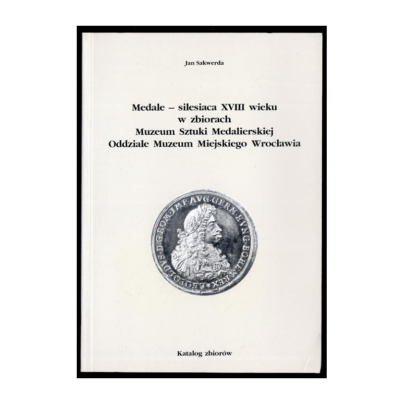 Medale - silesiaca XVIII wieku w zbiorach Muzeum Sztuki Medalierskiej Oddziale Muzeum Miejskiego Wrocławia. Katalog zbiorów