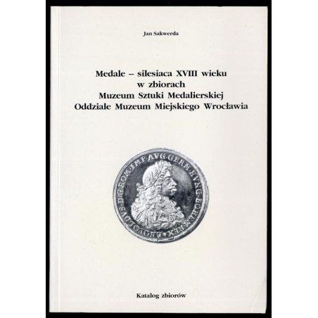 Medale - silesiaca XVIII wieku w zbiorach Muzeum Sztuki Medalierskiej Oddziale Muzeum Miejskiego Wrocławia. Katalog zbiorów
