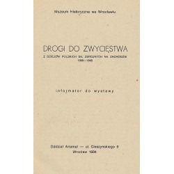 Drogi do zwycięstwa. Z dziejów polskich sił zbrojnych na Zachodzie 1939-1945. Informator do wystawy. Oddział Arsenał - ul. Ciesz