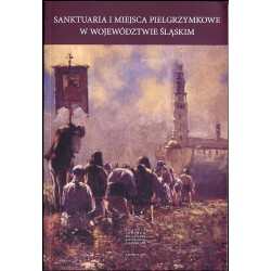 Sanktuaria i miejsca pielgrzymkowe w województwie śląskim. Referaty wygłoszone na sesji naukowej "Historyczne sanktuaria i miejs