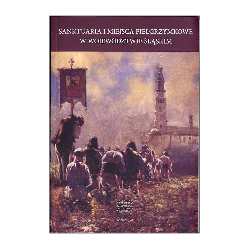 Sanktuaria i miejsca pielgrzymkowe w województwie śląskim. Referaty wygłoszone na sesji naukowej "Historyczne sanktuaria i miejs