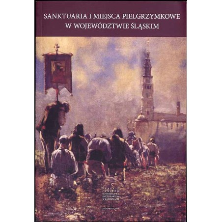 Sanktuaria i miejsca pielgrzymkowe w województwie śląskim. Referaty wygłoszone na sesji naukowej "Historyczne sanktuaria i miejs