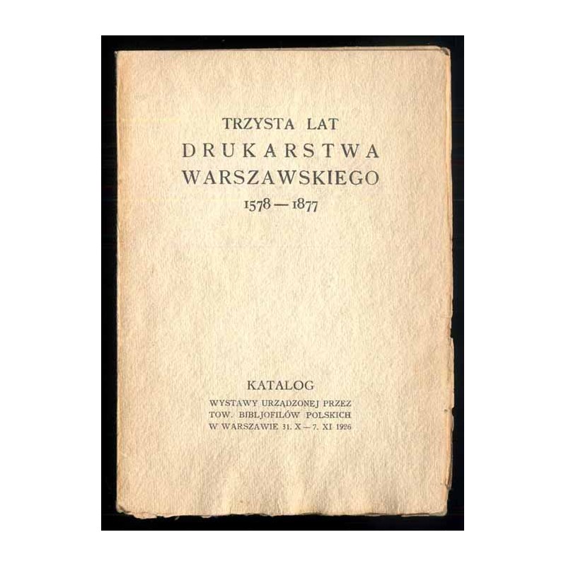 Trzysta lat drukarstwa warszawskiego 1578-1877. Katalog wystawy urządzonej przez Tow. Bibljofilów Polskich w Warszawie 31.X - 7.