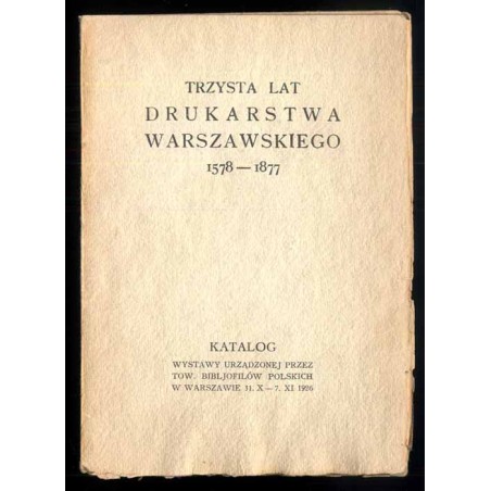 Trzysta lat drukarstwa warszawskiego 1578-1877. Katalog wystawy urządzonej przez Tow. Bibljofilów Polskich w Warszawie 31.X - 7.