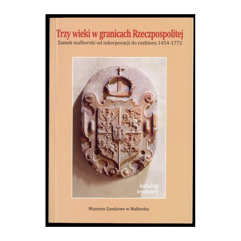 Trzy wieki w granicach Rzeczpospolitej. Zamek malborski od inkorporacji do rozbioru (1454-1772). Katalog wystawy
