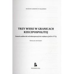 Trzy wieki w granicach Rzeczpospolitej. Zamek malborski od inkorporacji do rozbioru (1454-1772). Katalog wystawy