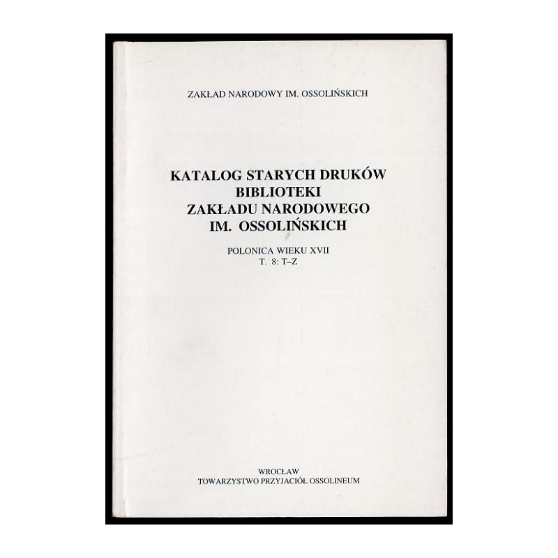 Katalog starych druków biblioteki Zakładu Narodowego im. Ossolińskich. Polonica wieku XVII. T.8: T-Z