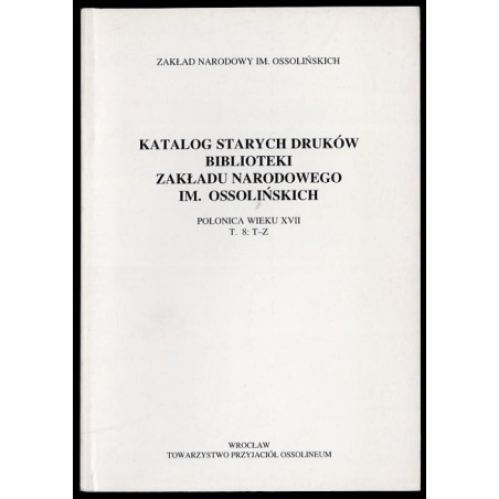 Katalog starych druków biblioteki Zakładu Narodowego im. Ossolińskich. Polonica wieku XVII. T.8: T-Z