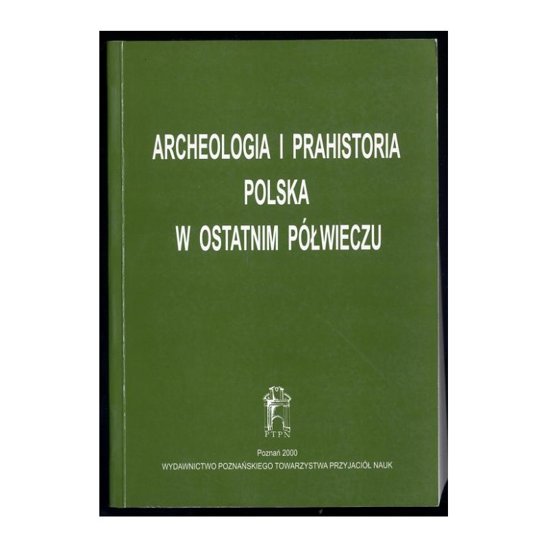Archeologia i prahistoria polska w ostatnim półwieczu. Materiały z konferencji Dorobek polskiej archeologii i prahistorii ostatn