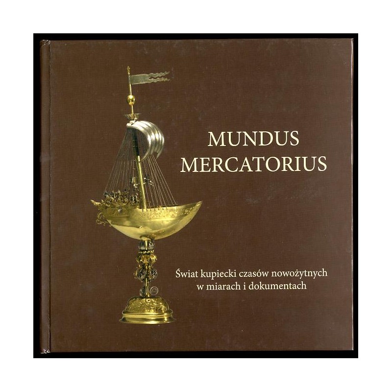 Mundus Mercatorius. Świat kupiecki czasów nowożytnych w miarach i dokumentach. Katalog wystawy kwiecień - lipiec 2005
