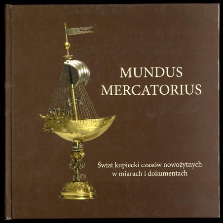 Mundus Mercatorius. Świat kupiecki czasów nowożytnych w miarach i dokumentach. Katalog wystawy kwiecień - lipiec 2005