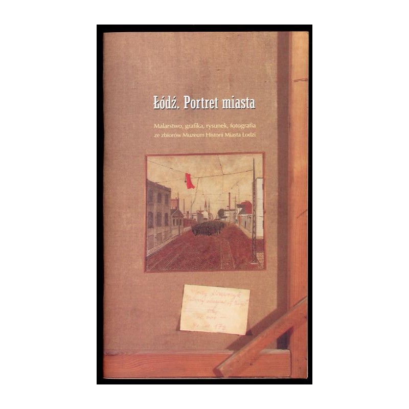 Łódź. Portret miasta. Malarstwo, grafika, rysunek, fotografia ze zbiorów Muzeum Historii Miasta Łodzi. Muzeum Historii Miasta Ło