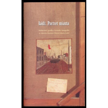 Łódź. Portret miasta. Malarstwo, grafika, rysunek, fotografia ze zbiorów Muzeum Historii Miasta Łodzi. Muzeum Historii Miasta Ło
