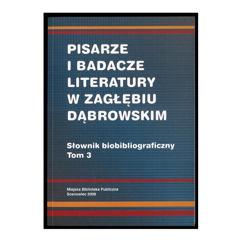 Pisarze i badacze literatury w Zagłębiu Dąbrowskim. Słownik biobibliograficzny. T.3