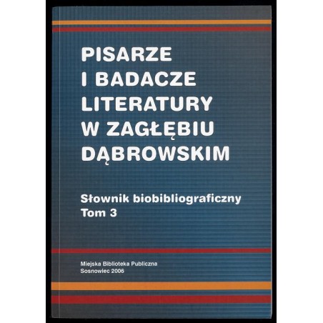 Pisarze i badacze literatury w Zagłębiu Dąbrowskim. Słownik biobibliograficzny. T.3