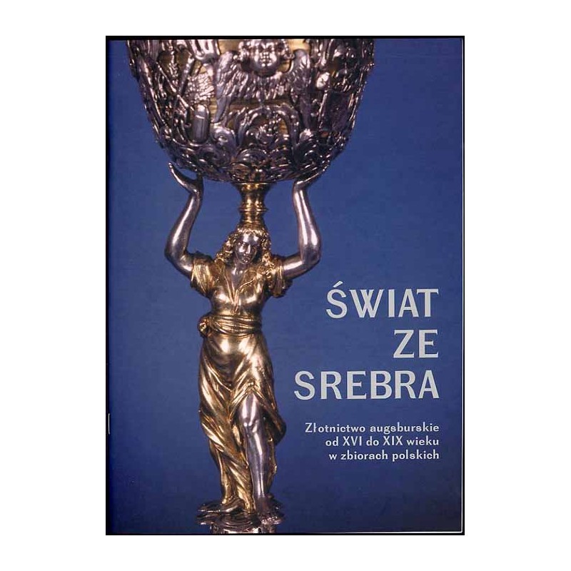 Świat ze srebra. Złotnictwo augsburskie od XVI do XIX wieku w zbiorach polskich. Przewodnik po wystawie, kwiecień-lipiec 2004