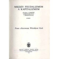 Między feudalizmem a kapitalizmem. Studia z dziejów gospodarczych i społecznych. Prace ofiarowane Witoldowi Kuli
